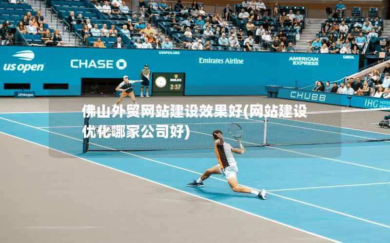佛山外贸网站建设效果好，网站建设优化哪家公司好