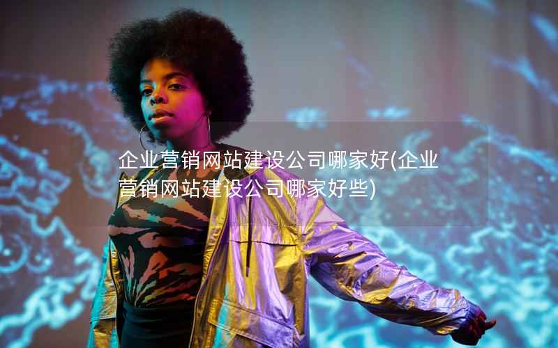 企业营销网站建设公司哪家好，企业营销网站建设公司哪家好些
