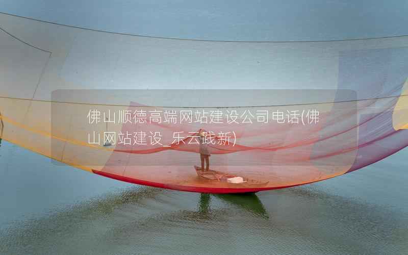 佛山顺德高端网站建设公司电话，佛山网站建设_乐云践新