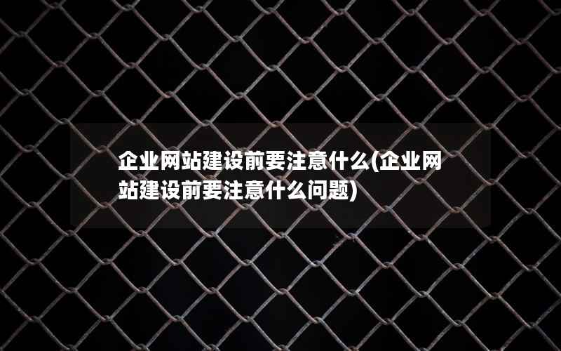 企业网站建设前要注意什么，企业网站建设前要注意什么问题
