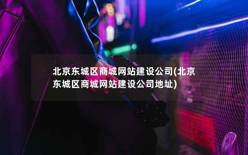 北京东城区商城网站建设公司，北京东城区商城网站建设公司地址