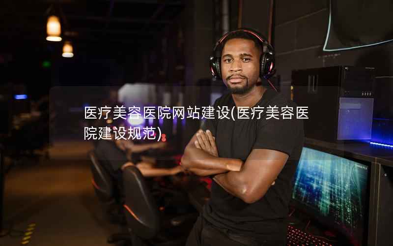 医疗美容医院网站建设，医疗美容医院建设规范