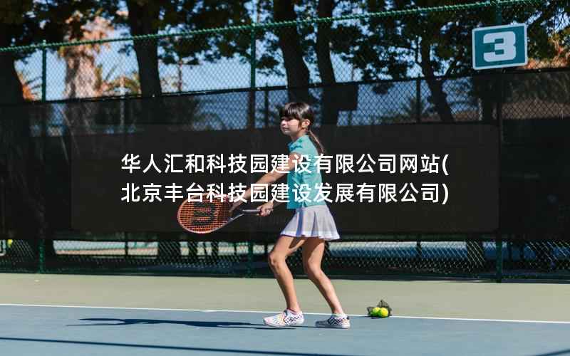 华人汇和科技园建设有限公司网站，北京丰台科技园建设发展有限公司
