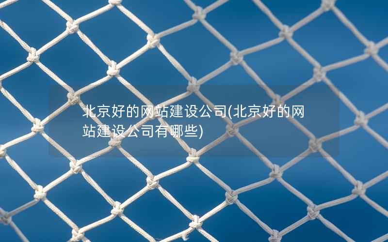 北京好的网站建设公司，北京好的网站建设公司有哪些