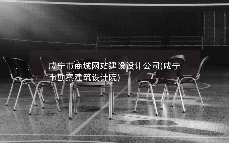 咸宁市商城网站建设设计公司，咸宁市勘察建筑设计院