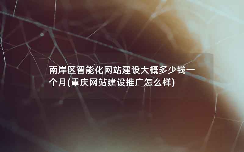南岸区智能化网站建设大概多少钱一个月，重庆网站建设推广怎么样