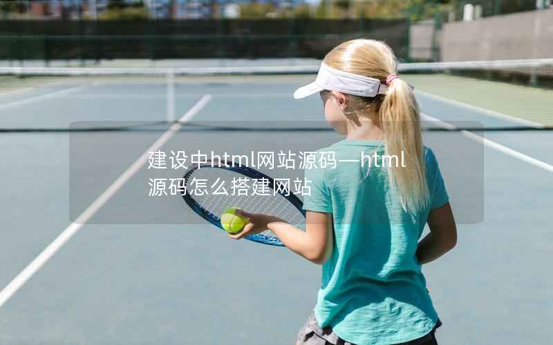 建设中html网站源码—html源码怎么搭建网站