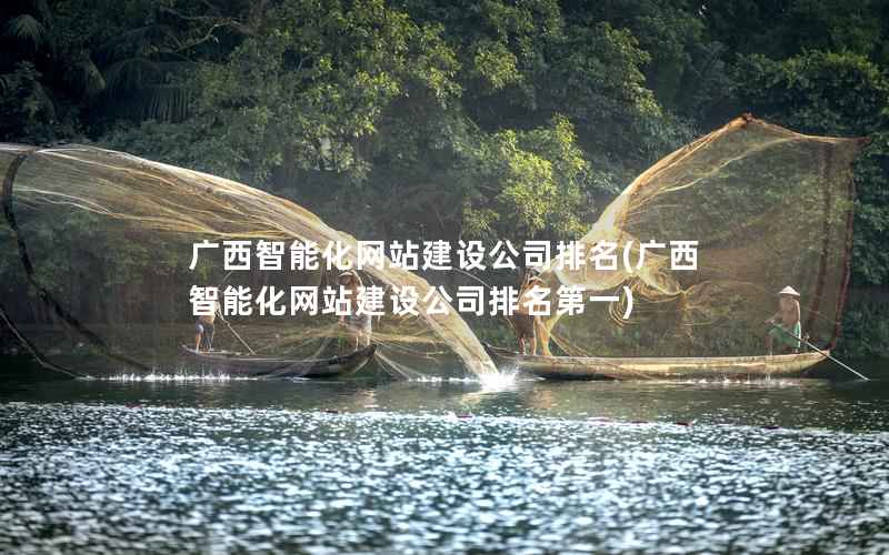 广西智能化网站建设公司排名，广西智能化网站建设公司排名第一