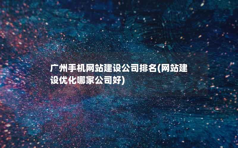 广州手机网站建设公司排名，网站建设优化哪家公司好