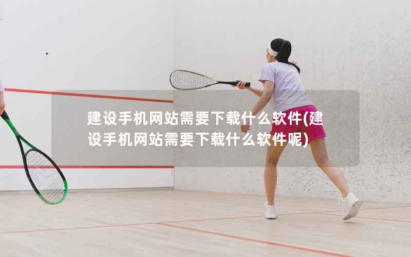建设手机网站需要下载什么软件，建设手机网站需要下载什么软件呢