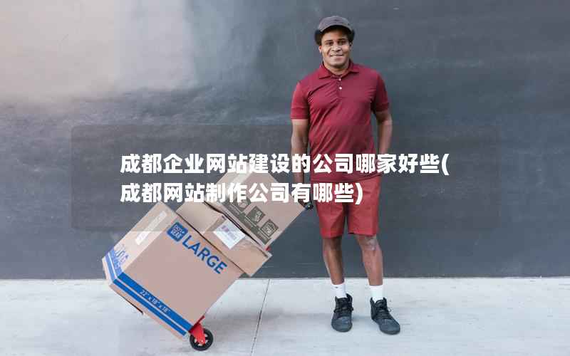成都企业网站建设的公司哪家好些，成都网站制作公司有哪些