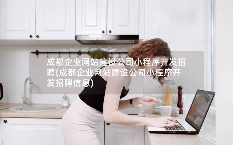 成都企业网站建设公司小程序开发招聘，成都企业网站建设公司小程序开发招聘信息