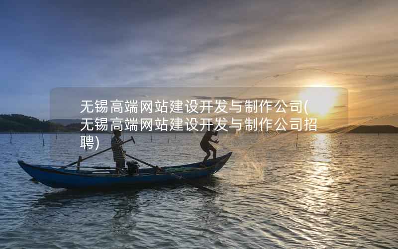 无锡高端网站建设开发与制作公司，无锡高端网站建设开发与制作公司招聘