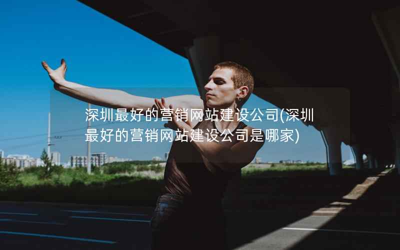 深圳最好的营销网站建设公司，深圳最好的营销网站建设公司是哪家