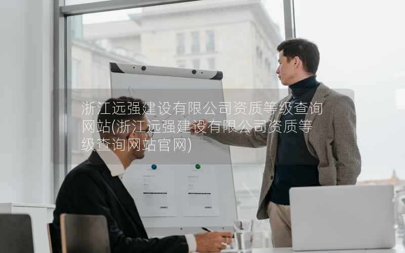 浙江远强建设有限公司资质等级查询网站，浙江远强建设有限公司资质等级查询网站官网