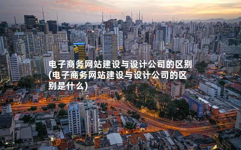 电子商务网站建设与设计公司的区别，电子商务网站建设与设计公司的区别是什么