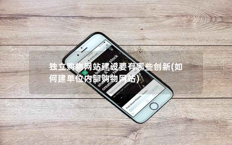 独立购物网站建设要有哪些创新，如何建单位内部购物网站