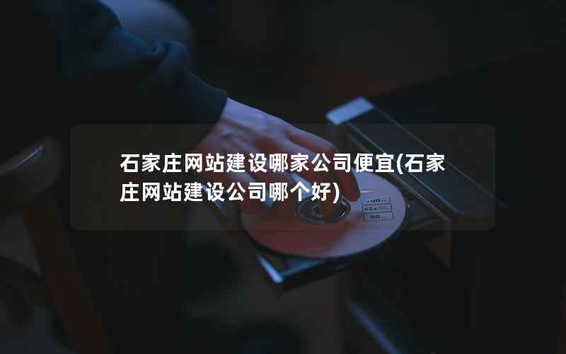 石家庄网站建设哪家公司便宜，石家庄网站建设公司哪个好