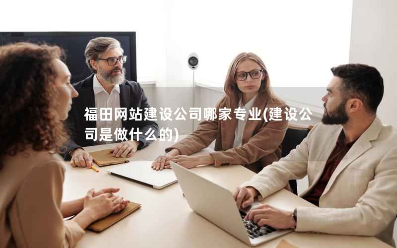 福田网站建设公司哪家专业，建设公司是做什么的