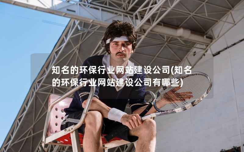 知名的环保行业网站建设公司，知名的环保行业网站建设公司有哪些