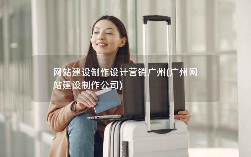网站建设制作设计营销广州，广州网站建设制作公司