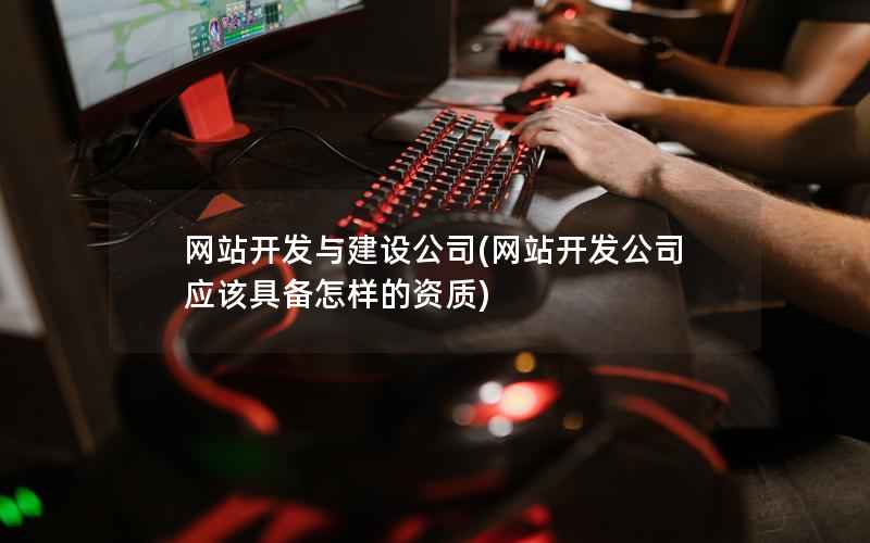网站开发与建设公司，网站开发公司应该具备怎样的资质