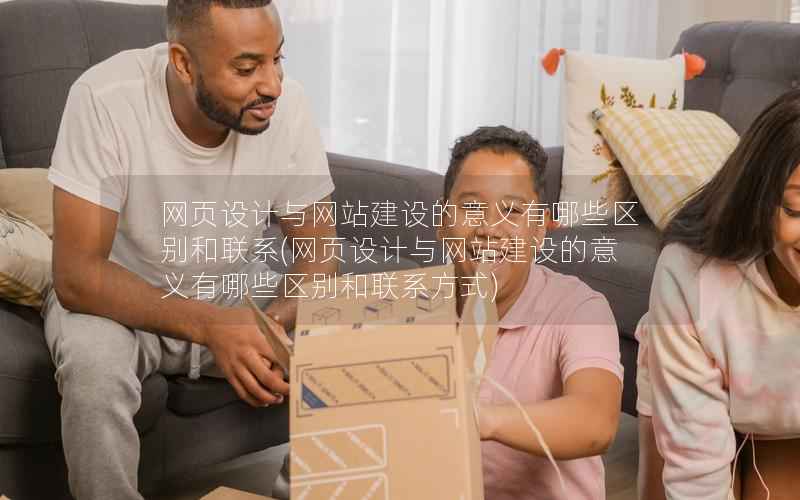 网页设计与网站建设的意义有哪些区别和联系，网页设计与网站建设的意义有哪些区别和联系方式