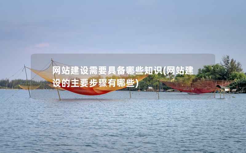 网站建设需要具备哪些知识，网站建设的主要步骤有哪些