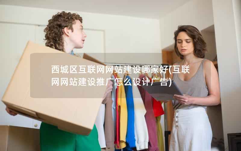 西城区互联网网站建设哪家好，互联网网站建设推广怎么设计广告
