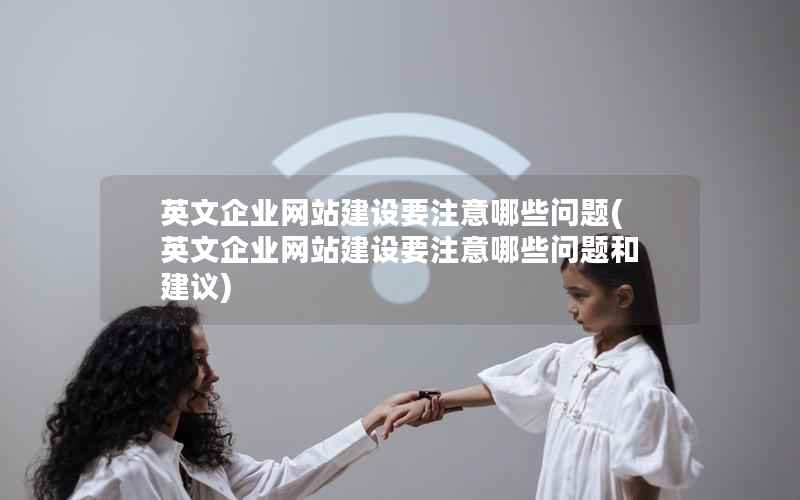 英文企业网站建设要注意哪些问题，英文企业网站建设要注意哪些问题和建议