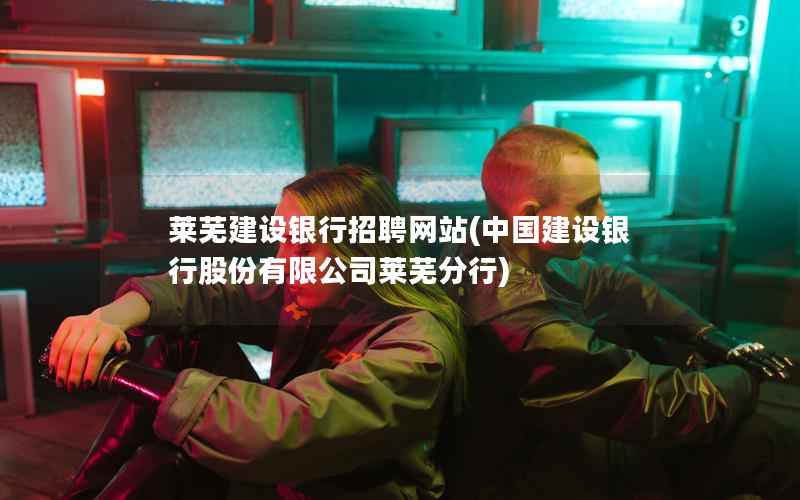 莱芜建设银行招聘网站，中国建设银行股份有限公司莱芜分行