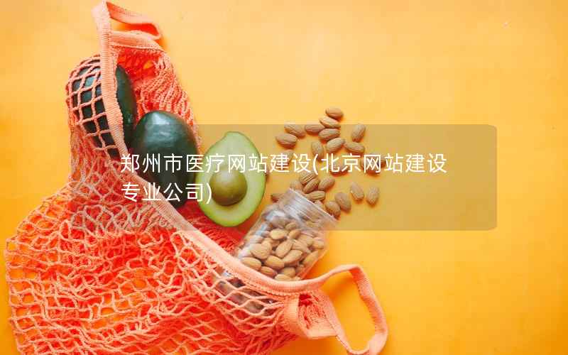 郑州市医疗网站建设，北京网站建设专业公司