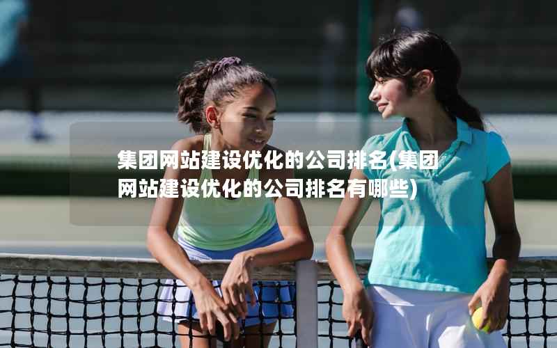 集团网站建设优化的公司排名，集团网站建设优化的公司排名有哪些