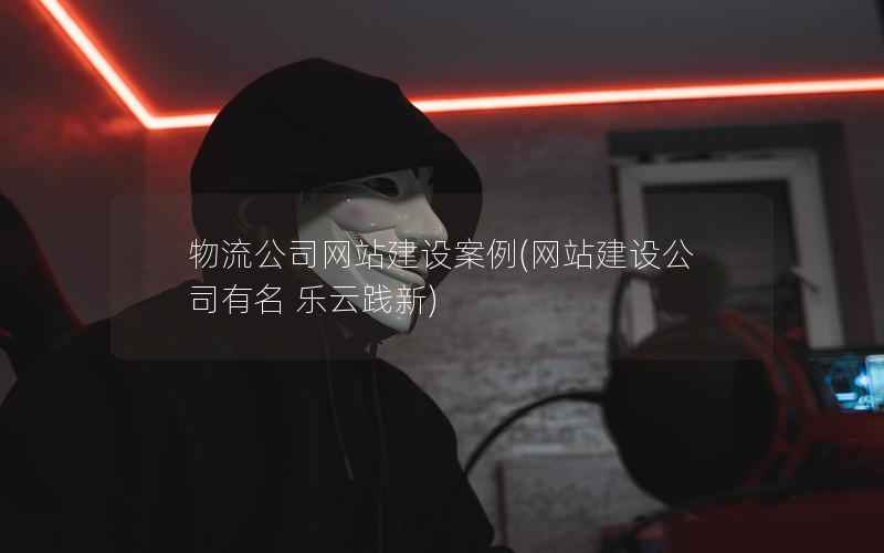 物流公司网站建设案例，网站建设公司有名 乐云践新