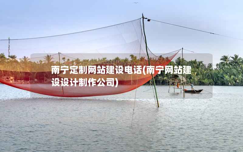 南宁定制网站建设电话，南宁网站建设设计制作公司