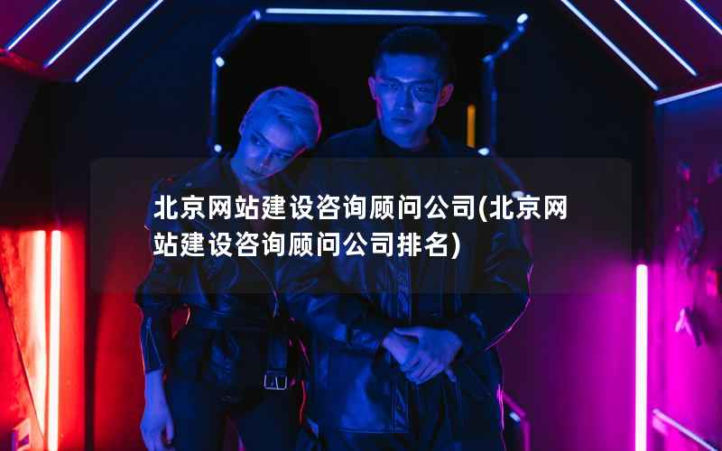 北京网站建设咨询顾问公司，北京网站建设咨询顾问公司排名