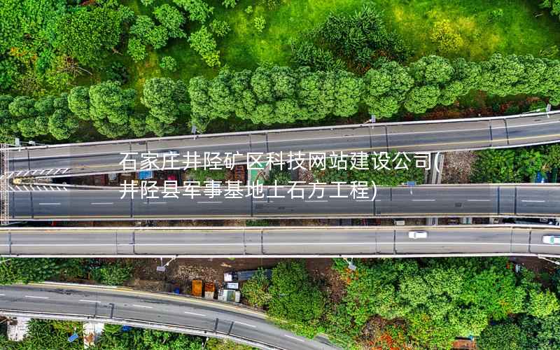 石家庄井陉矿区科技网站建设公司，井陉县军事基地土石方工程
