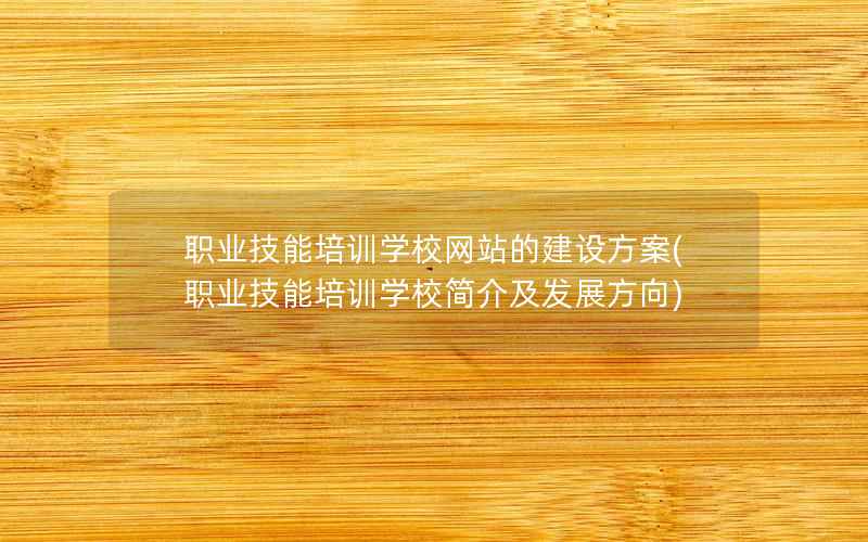 职业技能培训学校网站的建设方案，职业技能培训学校简介及发展方向