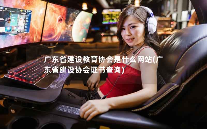 广东省建设教育协会是什么网站，广东省建设协会证书查询