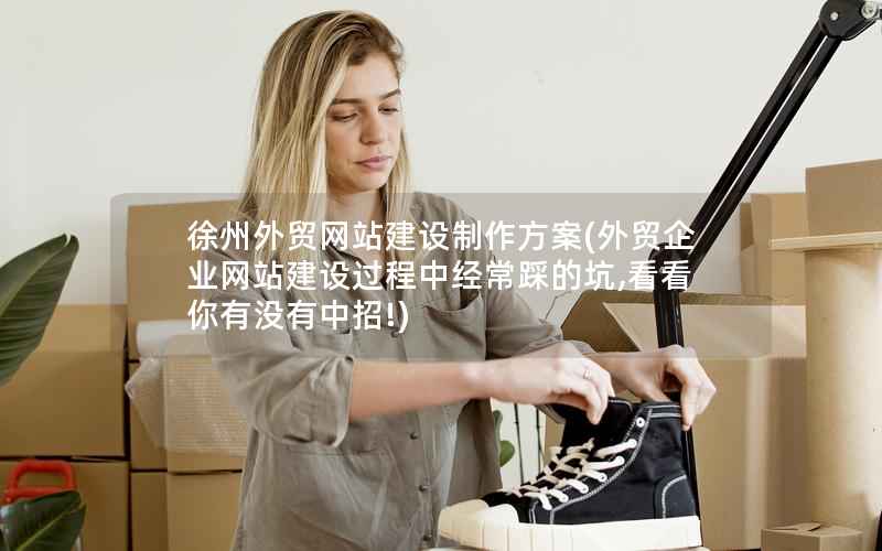 徐州外贸网站建设制作方案，外贸企业网站建设过程中经常踩的坑,看看你有没有中招!