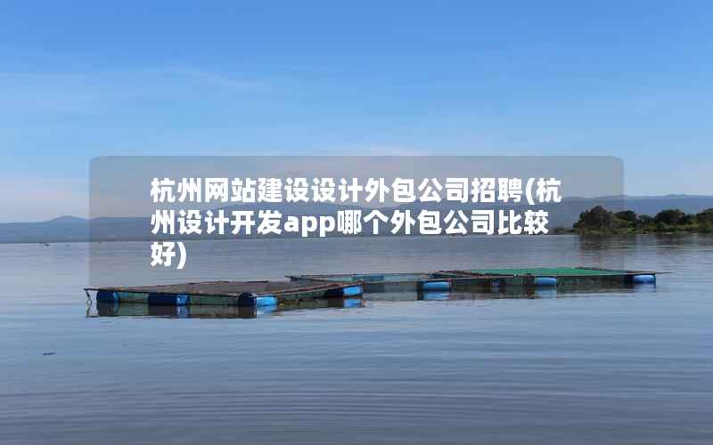 杭州网站建设设计外包公司招聘，杭州设计开发app哪个外包公司比较好