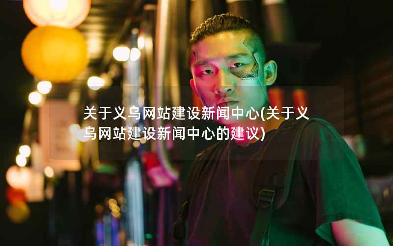 关于义乌网站建设新闻中心，关于义乌网站建设新闻中心的建议