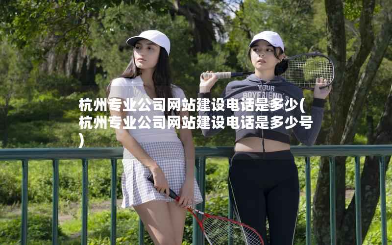 杭州专业公司网站建设电话是多少，杭州专业公司网站建设电话是多少号