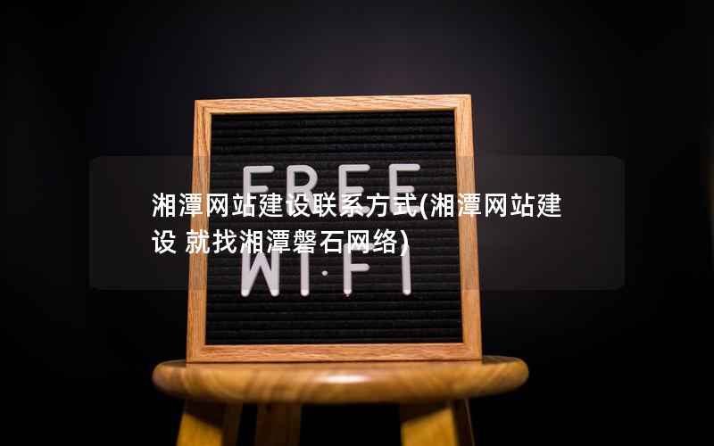 湘潭网站建设联系方式，湘潭网站建设 就找湘潭磐石网络
