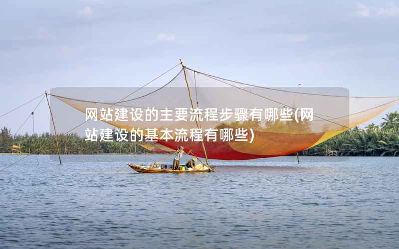 网站建设的主要流程步骤有哪些，网站建设的基本流程有哪些