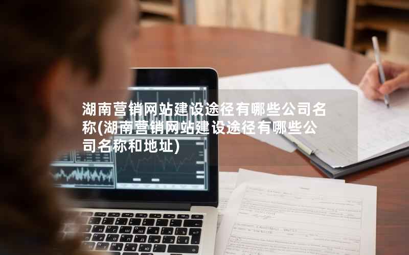 湖南营销网站建设途径有哪些公司名称，湖南营销网站建设途径有哪些公司名称和地址