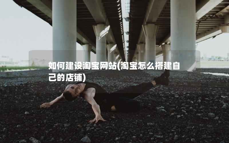 如何建设淘宝网站，淘宝怎么搭建自己的店铺