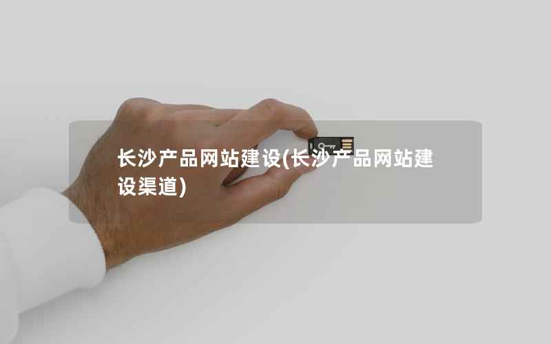长沙产品网站建设，长沙产品网站建设渠道