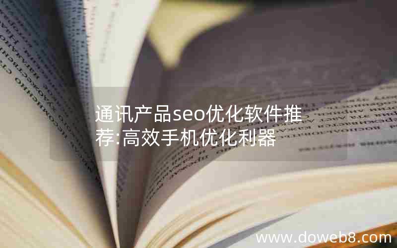 通讯产品seo优化软件推荐:高效手机优化利器