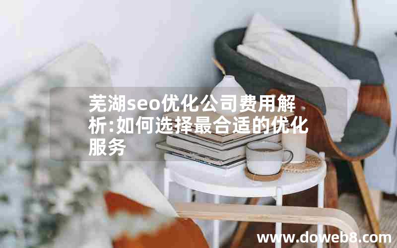 芜湖seo优化公司费用解析:如何选择最合适的优化服务